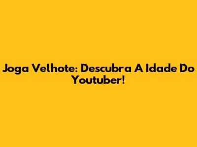 Joga Velhote: Descubra A Idade Do Youtuber!