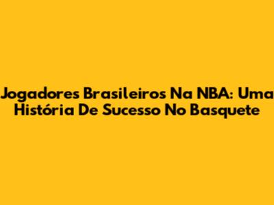 Jogadores Brasileiros Na NBA: Uma História De Sucesso No Basquete