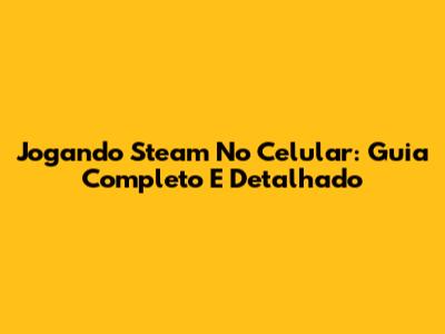 Jogando Steam No Celular: Guia Completo E Detalhado