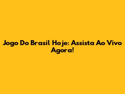 Jogo Do Brasil Hoje: Assista Ao Vivo Agora!