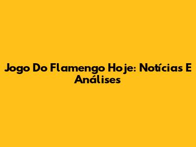 Jogo Do Flamengo Hoje: Notícias E Análises
