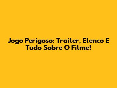 Jogo Perigoso: Trailer, Elenco E Tudo Sobre O Filme!