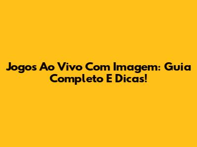 Jogos Ao Vivo Com Imagem: Guia Completo E Dicas!