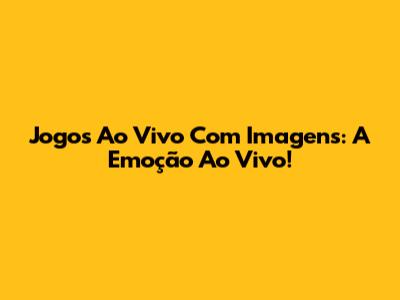 Jogos Ao Vivo Com Imagens: A Emoção Ao Vivo!