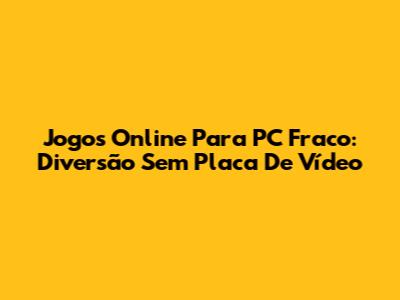 Jogos Online Para PC Fraco: Diversão Sem Placa De Vídeo