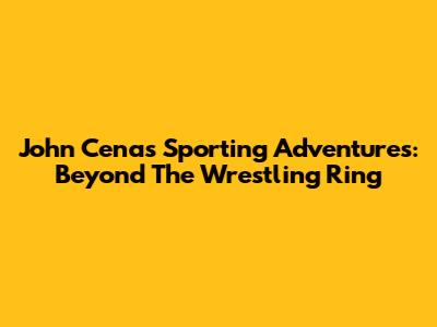 John Cena's Sporting Adventures: Beyond The Wrestling Ring
