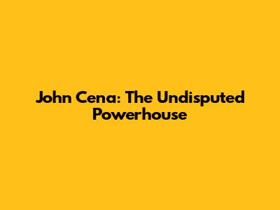 John Cena: The Undisputed Powerhouse