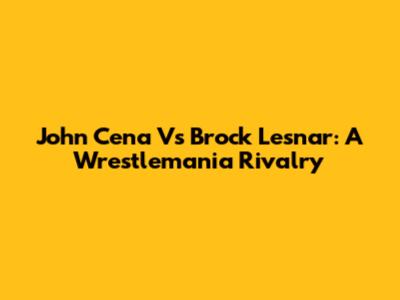 John Cena Vs Brock Lesnar: A Wrestlemania Rivalry