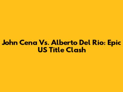 John Cena Vs. Alberto Del Rio: Epic US Title Clash