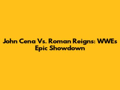 John Cena Vs. Roman Reigns: WWE's Epic Showdown