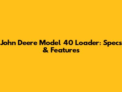 John Deere Model 40 Loader: Specs & Features