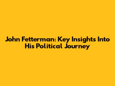 John Fetterman: Key Insights Into His Political Journey