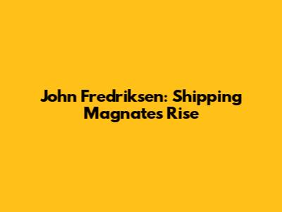 John Fredriksen: Shipping Magnate's Rise