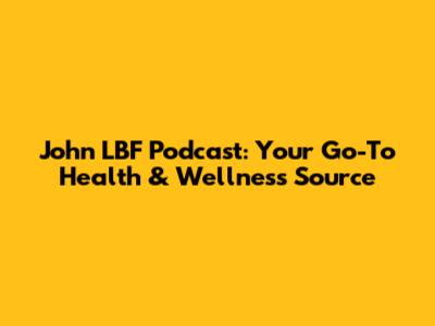 John LBF Podcast: Your Go-To Health & Wellness Source