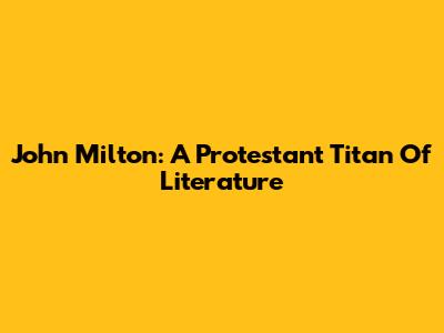 John Milton: A Protestant Titan Of Literature