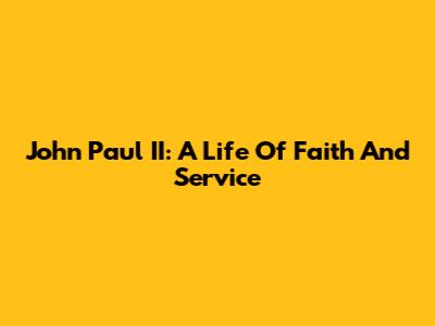 John Paul II: A Life Of Faith And Service