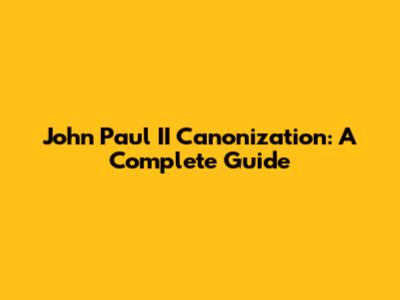 John Paul II Canonization: A Complete Guide