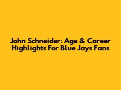 John Schneider: Age & Career Highlights For Blue Jays Fans