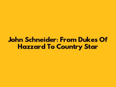 John Schneider: From Dukes Of Hazzard To Country Star