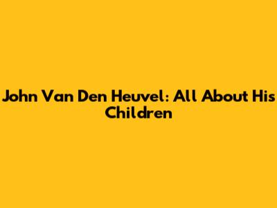 John Van Den Heuvel: All About His Children