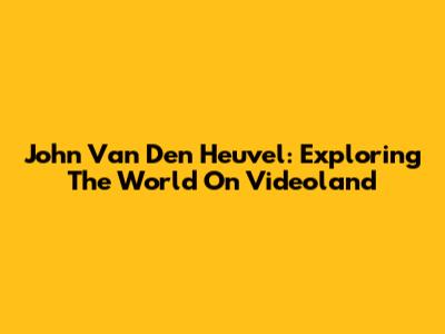 John Van Den Heuvel: Exploring The World On Videoland