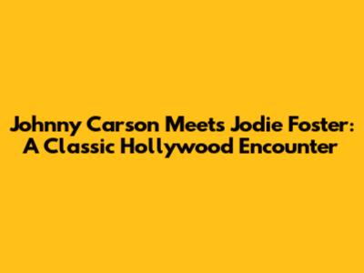Johnny Carson Meets Jodie Foster: A Classic Hollywood Encounter