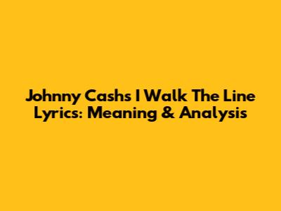 Johnny Cash's 'I Walk The Line' Lyrics: Meaning & Analysis