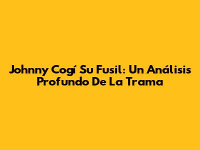 Johnny Cogí Su Fusil: Un Análisis Profundo De La Trama