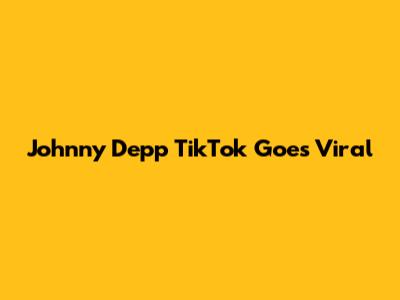 Johnny Depp TikTok Goes Viral
