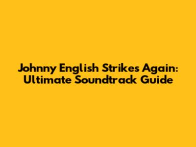 Johnny English Strikes Again: Ultimate Soundtrack Guide