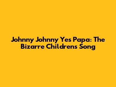 Johnny Johnny Yes Papa: The Bizarre Children's Song