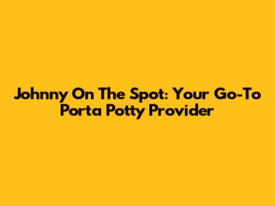 Johnny On The Spot: Your Go-To Porta Potty Provider