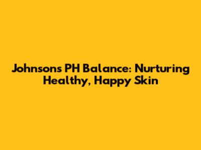 Johnson's PH Balance: Nurturing Healthy, Happy Skin