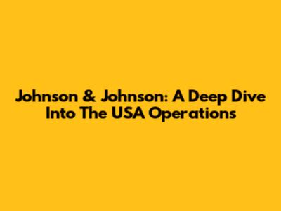 Johnson & Johnson: A Deep Dive Into The USA Operations