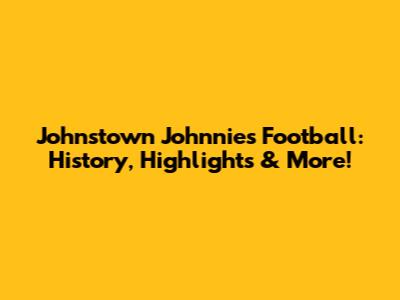 Johnstown Johnnies Football: History, Highlights & More!