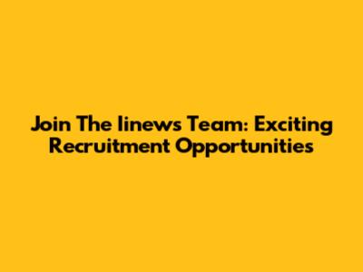 Join The Iinews Team: Exciting Recruitment Opportunities
