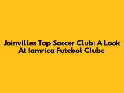 Joinville's Top Soccer Club: A Look At Iamrica Futebol Clube