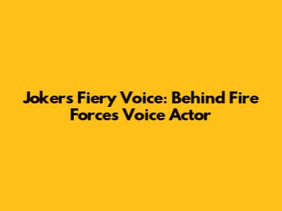 Joker's Fiery Voice: Behind Fire Force's Voice Actor