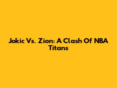 Jokic Vs. Zion: A Clash Of NBA Titans