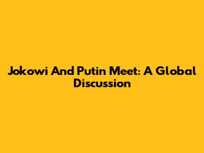 Jokowi And Putin Meet: A Global Discussion