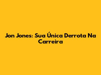 Jon Jones: Sua Única Derrota Na Carreira