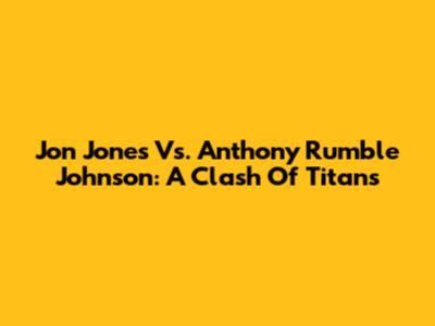 Jon Jones Vs. Anthony 'Rumble' Johnson: A Clash Of Titans