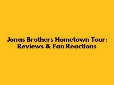 Jonas Brothers Hometown Tour: Reviews & Fan Reactions