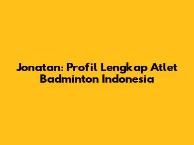 Jonatan: Profil Lengkap Atlet Badminton Indonesia