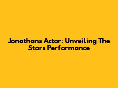 Jonathan's Actor: Unveiling The Star's Performance