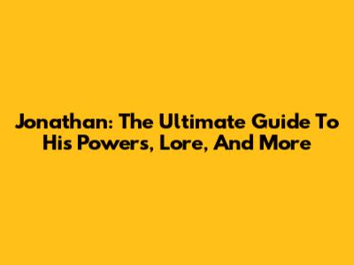 Jonathan: The Ultimate Guide To His Powers, Lore, And More