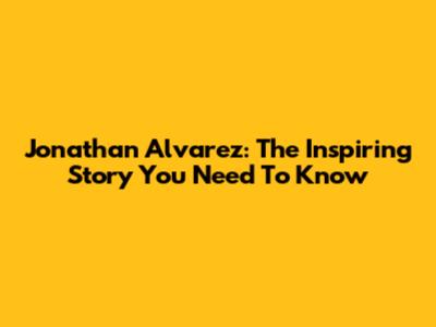 Jonathan Alvarez: The Inspiring Story You Need To Know
