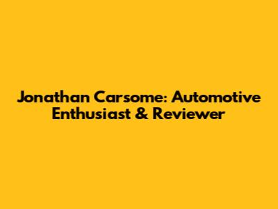 Jonathan Carsome: Automotive Enthusiast & Reviewer