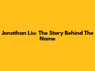 Jonathan Liu: The Story Behind The Name