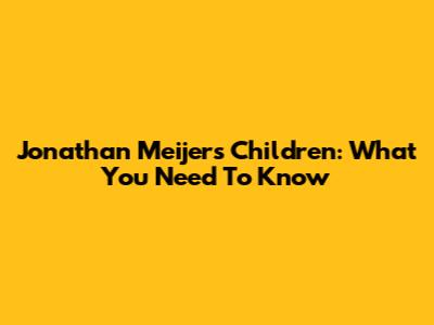 Jonathan Meijer's Children: What You Need To Know